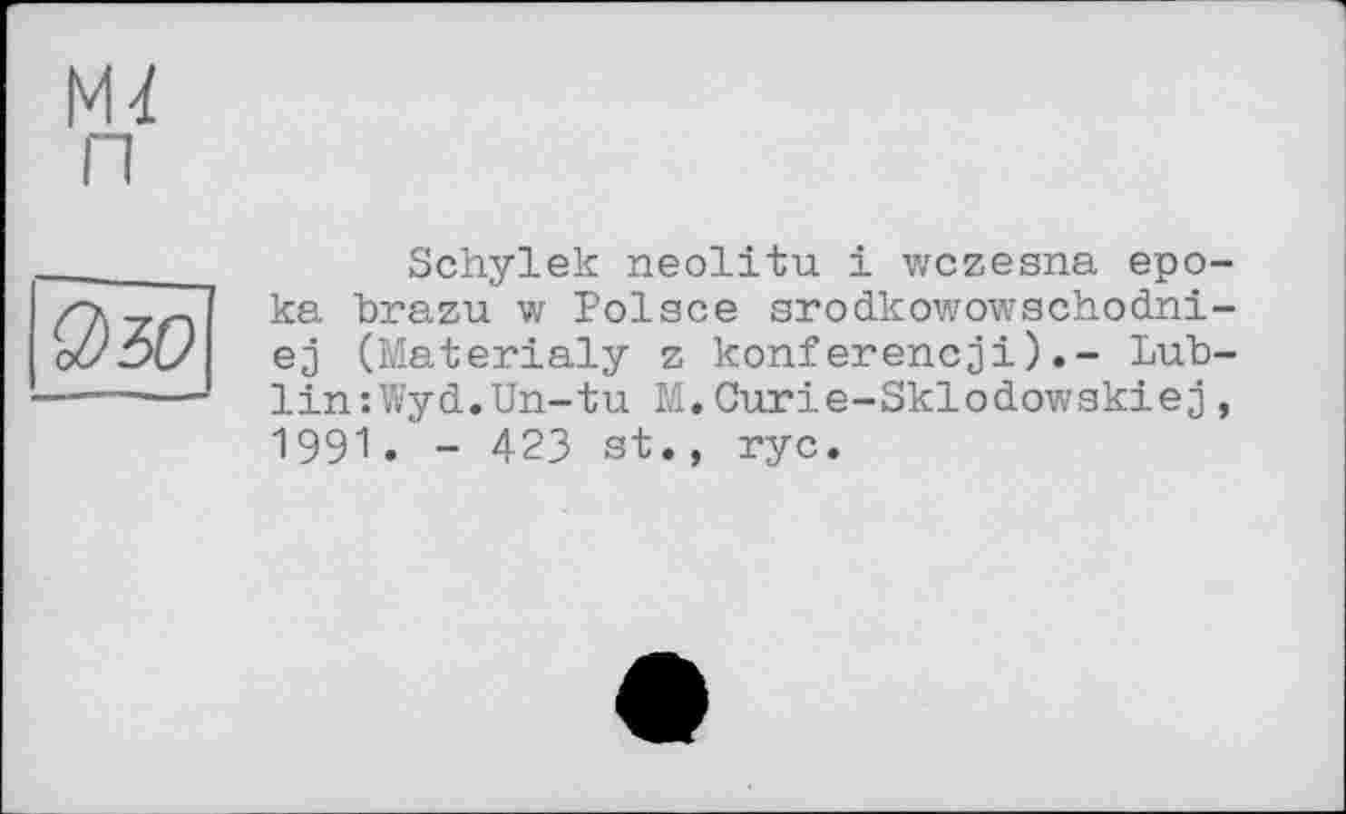 ﻿Schylek neolitu і wczesna epo-ka brazu w Polsce srodkowowschodni-ej (Materialy z konferencji).- Lublin :VvycL. Un- tu M.Curie-Sklodowskiej, 1991. - 423 st., ryc.